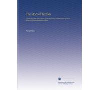 The Story of Textiles: A Bird's Eye View of the History of the Beginning and the Growth of the Industry by Which Mankind is Clothed,