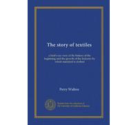 The story of textiles: a bird's eye view of the history of the beginning and the growth of the industry by which mankind is clothed