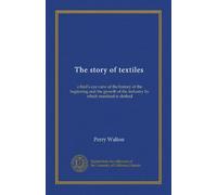 The story of textiles: a bird's eye view of the history of the beginning and the growth of the industry by which mankind is clothed