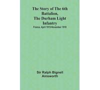 The story of the 6th Battalion, the Durham Light Infantry: $b France, April 1915-November 1918