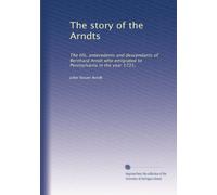 The story of the Arndts: The life, antecedents and descendants of Bernhard Arndt who emigrated to Pennsylvania in the year 1731,