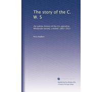 The story of the C. W. S: the jubilee history of the Co-operative Wholesale Society, Limited, 1863-1913