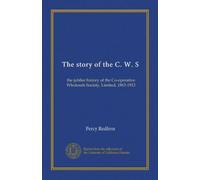 The story of the C. W. S: the jubilee history of the Co-operative Wholesale Society, Limited, 1863-1913