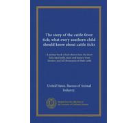The story of the cattle fever tick; what every southern child should know about cattle ticks: A picture book which shows how the fever ticks steal ... farmers and kill thousands of their cattle