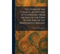 The Story of the Church, an Outline of Its History From the End of the First to the End of the Nineteenth Century