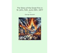 The Story of the Great Fire in St. John, N.B., June 20th, 1877 (Classic Books)