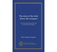 The story of the Irish before the conquest: From the mythical period to the invasion under Strongbow