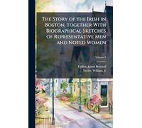 The Story of the Irish in Boston, Together With Biographical Sketches of Representative Men and Noted Women