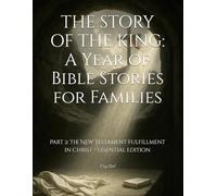 THE STORY OF THE KING: A Year of Bible Stories for Families: Part 2: The New Testament Fulfillment in Christ - Essential Edition