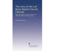 The story of the Lall Bazar Baptist Church, Calcutta: Being the history of Carey's church from 24th April 1800 to the present day