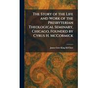 The Story of the Life and Work of the Presbyterian Theological Seminary, Chicago, Founded by Cyrus H. McCormick