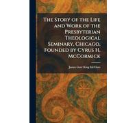 The Story of the Life and Work of the Presbyterian Theological Seminary, Chicago, Founded by Cyrus H. McCormick