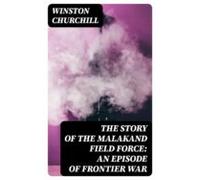 The Story Of The Malakand Field Force: An Episode Of Frontier War (ebo