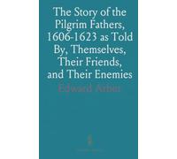The Story of the Pilgrim Fathers, 1606-1623 as Told By, Themselves, Their Friends, and Their Enemies: Edited From the Original Texts