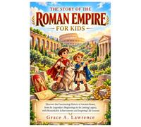 The Story of the Roman Empire for Kids: Discover the Fascinating History of Ancient Rome, from Its Legendary Beginnings to Its Lasting Legacy, with ... Health, Emotional and Moral Lesson Books)
