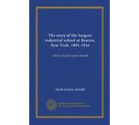 The story of the Sargent industrial school at Beacon, New York, 1891-1916 (Vol-1): told by Sarah Louise Arnold