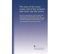 The story of the seven arches and of the architect who never saw the arches: Being the proceedings of the seventy-fifth anniversary of the founding of ... Michigan. December 28, 29 and 30, 1919