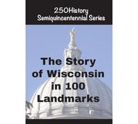 The Story of Wisconsin In 100 Landmarks (250history Semiquincentennial)