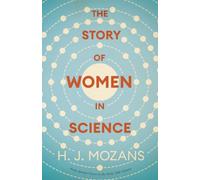 The Story of Women in Science - From Ancient Greece to the Early 20th Century: A History of Brilliant Women in the Sciences