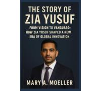 The Story of Zia Yusuf: From Vision to Vanguard: How Zia Yusuf Shaped a New Era of Global Innovation