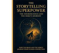 The Storytelling Superpower: The Neuroscience and the Hero’s Journey: How the Brain and the Hero’s Journey Shape Human Connection