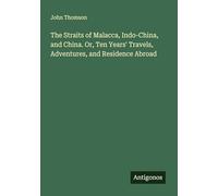 The Straits of Malacca, Indo-China, and China. Or, Ten Years' Travels, Adventures, and Residence Abroad