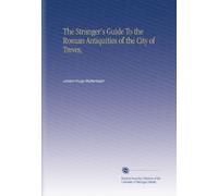 The Stranger's Guide To the Roman Antiquities of the City of Treves,