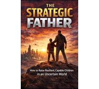 The Strategic Father: How to Raise Resilient, Capable Children in an Uncertain World