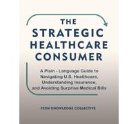 The Strategic Healthcare Consumer: A Plain-Language Guide to Navigating U.S. Healthcare, Understanding Insurance, and Avoiding Surprise Medical Bills