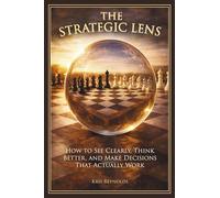 The Strategic Lens: How to See Clearly, Think Better, and Make Decisions That Actually Work