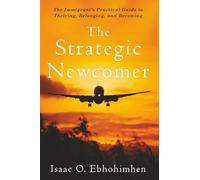 The Strategic Newcomer: The Immigrant's Practical Guide to Thriving, Belonging, and Becoming