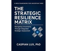 The Strategic Resilience Matrix: Navigating Uncertainty Through Integrated Strategic Assessment