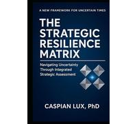The Strategic Resilience Matrix: Navigating Uncertainty Through Integrated Strategic Assessment (Strategic Advantage Series)