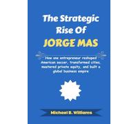 The Strategic Rise of Jorge Mas: How one entrepreneur reshaped American soccer, transformed cities, mastered private equity, and built a global business empire (The Minds That Built Wealth)