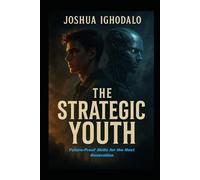 THE STRATEGIC YOUTH: Future-Proof Skills for the Next Generation: A Blueprint for Thriving in the Age of AI
