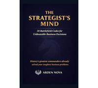 The Strategist's Mind: 30 Battlefield Codes for Unbeatable Business Decisions (Arden Nova Strategy Series)