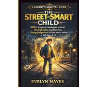 THE STREET-SMART CHILD: 200+ Real-World Scripts and Strategies to Build Unshakeable Confidence, Sharp Judgment, and Real-World Smarts in Kids Ages 6 to 12