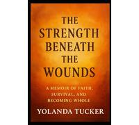 The Strength Beneath the Wounds: A Memoir of Faith, Survival, and Becoming Whole