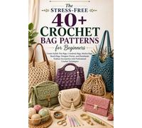 The Stress-Free 40+ Crochet Bag Patterns for Beginners: Create Stylish Tote Bags, Crossbody Bags, Market Bags, Beach Bags, Designer Purses, and Handmade Fashion Accessories