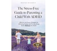 The Stress-Free Guide to Parenting a Child With ADHD: Effective and Proven Strategies for Alleviating Anxiety and Forming Strong Bonds Without the Hassle