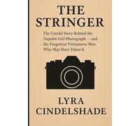 The Stringer: The Untold Story Behind the Napalm Girl Photograph - and the Forgotten Vietnamese Man Who May Have Taken It