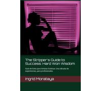 The Stripper's Guide to Success: Hard Won Wisdom: Guía de éxito para Artistas Exóticas. Una década de experiencia para Profesionales.