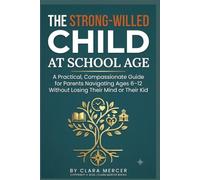 The Strong-Willed Child at School Age: A Practical, Compassionate Guide for Parents Navigating Ages 6-12 Without Losing Their Mind or Their Kid
