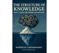 The Structure of Knowledge: Parts, Layers and Hidden Assumptions (Inspired by the teachings of J. Krishnamurti)