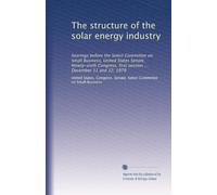 The structure of the solar energy industry: hearings before the Select Committee on Small Business, United States Senate, Ninety-sixth Congress, first session ... December 11 and 12, 1979