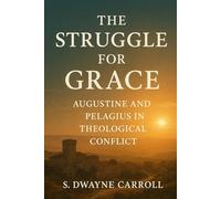 The Struggle For Grace: Augustine And Pelagius In Theological Conflict