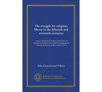 The struggle for religious liberty in the fifteenth and sixteenth centuries: being a series of six lectures delivered on Sunday evenings in the South ... Church, Brooklyn, in the winter of 1903