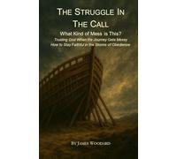 The Struggle in the Call: What Kind of Mess is This? Trusting God When the Journey Gets Messy - How to Stay Faithful in the Storms of Obedience