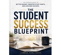 THE STUDENT SUCCESS BLUEPRINT: The Proven Guide to Better Grades, Smarter Study Habits, and Lifelong Success