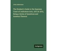 The Student's Guide to the Supreme Court of Judicature Acts, 1873 & 1875, Being a Series of Questions and Answers Thereon